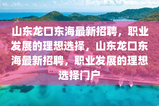 山東龍口(kou)東(dong)海最新招聘(pin)，職(zhi)業髮展的理(li)想選(xuan)擇(ze)，山(shan)東(dong)龍口東(dong)海(hai)最(zui)新(xin)招聘(pin)，職(zhi)業(ye)髮展的(de)理想選擇門戶(hu)