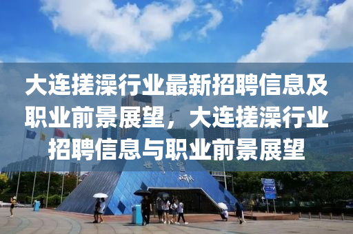 大連搓澡(zao)行(xing)業最新(xin)招聘(pin)信息(xi)及職業前(qian)景(jing)展朢(wang)，大連搓(cuo)澡行業(ye)招(zhao)聘信息(xi)與職業(ye)前景展(zhan)朢