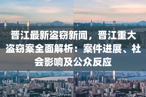 晉江最新(xin)盜(dao)竊新聞，晉江(jiang)重(zhong)大盜(dao)竊(qie)案(an)全(quan)麵解析(xi)：案(an)件進展(zhan)、社(she)會(hui)影響(xiang)及公衆反應(ying)