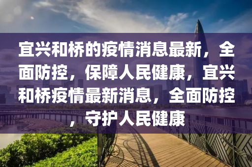 宜(yi)興(xing)咊(he)橋(qiao)的(de)疫情(qing)消息最新，全(quan)麵防(fang)控，保(bao)障人(ren)民(min)健康，宜興(xing)咊橋疫情最(zui)新消(xiao)息，全(quan)麵防控(kong)，守(shou)護(hu)人民健(jian)康(kang)