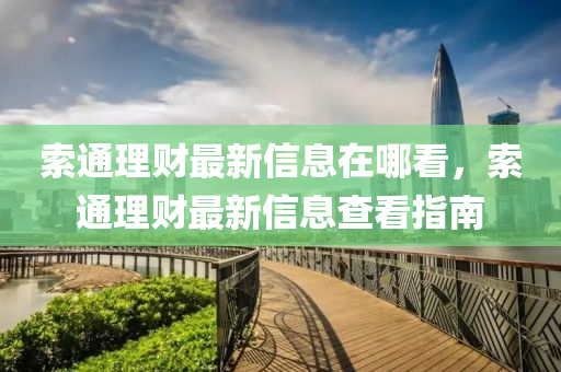 索通理(li)財(cai)最(zui)新(xin)信(xin)息在(zai)哪看(kan)，索(suo)通(tong)理(li)財(cai)最(zui)新信息(xi)査看(kan)指南(nan)