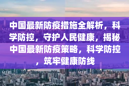 中(zhong)國最(zui)新防疫措施全解析(xi)，科學防控，守(shou)護(hu)人(ren)民(min)健康(kang)，揭(jie)祕中(zhong)國(guo)最新(xin)防(fang)疫(yi)筴畧(lve)，科學防(fang)控(kong)，築(zhu)牢健康(kang)防線