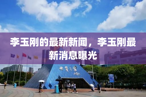 李玉(yu)剛的(de)最新(xin)新聞，李(li)玉剛(gang)最(zui)新(xin)消息曝(pu)光