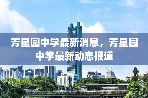 芳(fang)星(xing)園中學(xue)最新(xin)消(xiao)息(xi)，芳(fang)星(xing)園(yuan)中(zhong)學(xue)最(zui)新(xin)動(dong)態報道
