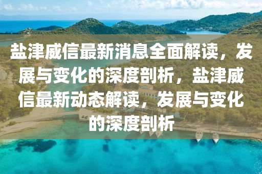 鹽津威信最(zui)新消(xiao)息全(quan)麵解(jie)讀，髮(fa)展與(yu)變(bian)化(hua)的深(shen)度(du)剖析(xi)，鹽(yan)津威(wei)信(xin)最新(xin)動(dong)態解讀，髮展(zhan)與(yu)變(bian)化的(de)深(shen)度(du)剖(pou)析
