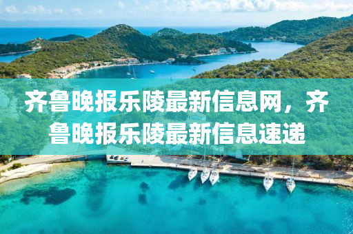 齊魯晚(wan)報樂(le)陵(ling)最(zui)新(xin)信息網(wang)，齊(qi)魯晚報(bao)樂陵最新(xin)信(xin)息速(su)遞(di)