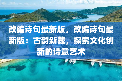 改(gai)編詩(shi)句(ju)最(zui)新(xin)版，改編(bian)詩(shi)句最(zui)新版：古(gu)韻(yun)新裁(cai)，探索(suo)文化創(chuang)新(xin)的(de)詩意(yi)藝(yi)術