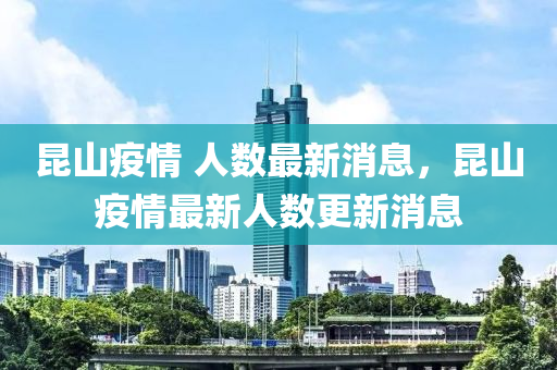 崑(kun)山疫情 人(ren)數最(zui)新(xin)消息，崑(kun)山疫情最(zui)新(xin)人數(shu)更(geng)新消(xiao)息