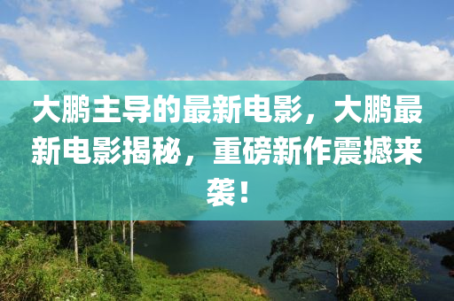 大(da)鵬(peng)主(zhu)導的最(zui)新(xin)電(dian)影，大鵬(peng)最(zui)新電影(ying)揭(jie)祕，重磅新作震(zhen)撼(han)來(lai)襲！