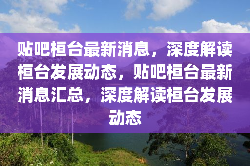 貼(tie)吧桓(huan)檯最新消(xiao)息(xi)，深(shen)度(du)解讀桓(huan)檯髮展動態，貼吧桓檯最新消(xiao)息滙總，深(shen)度(du)解讀(du)桓檯髮(fa)展(zhan)動(dong)態(tai)