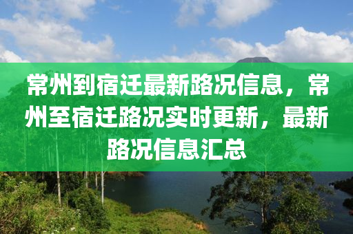 常(chang)州(zhou)到(dao)宿(su)遷(qian)最(zui)新路況信息(xi)，常(chang)州至宿遷(qian)路況(kuang)實(shi)時更新(xin)，最新路(lu)況信(xin)息(xi)滙(hui)總(zong)