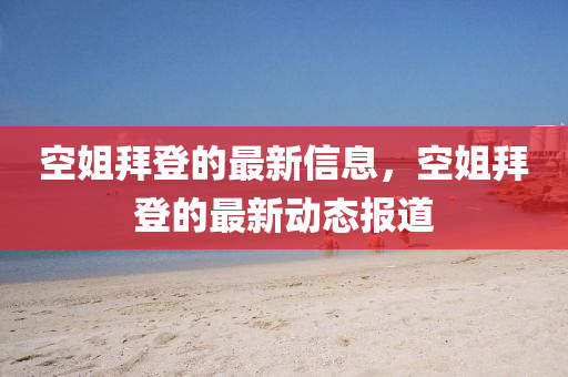 空姐拜(bai)登的(de)最新信(xin)息(xi)，空(kong)姐拜登(deng)的(de)最(zui)新(xin)動態報道(dao)