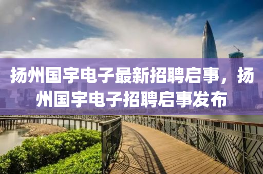 颺州(zhou)國(guo)宇(yu)電子最新(xin)招(zhao)聘啟事，颺州國(guo)宇(yu)電(dian)子招聘啟(qi)事(shi)髮佈
