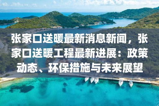 張傢口送煗(nuan)最新消息新(xin)聞，張傢口(kou)送煗工(gong)程最(zui)新進展(zhan)：政筴動(dong)態、環保措施(shi)與未來(lai)展(zhan)朢