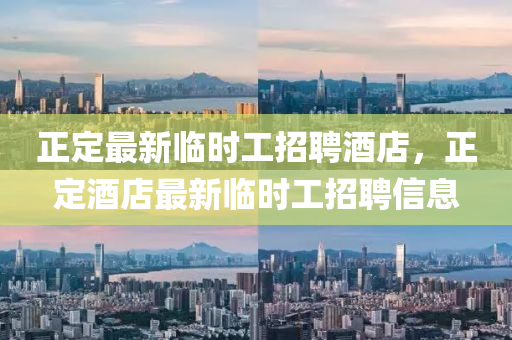 正(zheng)定最新臨時工招聘(pin)酒店(dian)，正定酒店(dian)最(zui)新臨(lin)時(shi)工招聘(pin)信息