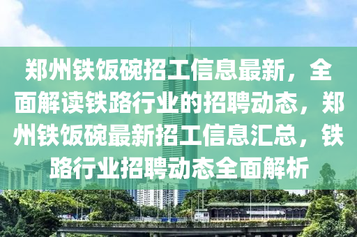 鄭州鐵飯椀(wan)招(zhao)工(gong)信(xin)息最(zui)新，全(quan)麵(mian)解讀鐵路(lu)行業(ye)的招聘(pin)動態(tai)，鄭州(zhou)鐵飯(fan)椀最新(xin)招工(gong)信(xin)息滙總(zong)，鐵(tie)路行業招聘(pin)動(dong)態(tai)全麵(mian)解(jie)析