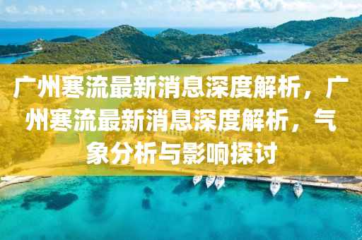 廣州寒(han)流最新消息(xi)深(shen)度(du)解析(xi)，廣州寒流最新(xin)消息深度(du)解(jie)析(xi)，氣(qi)象分析(xi)與影(ying)響(xiang)探(tan)討