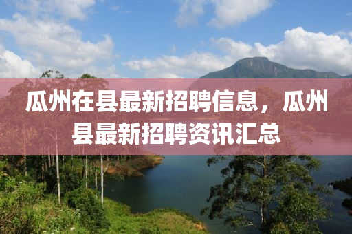 瓜(gua)州(zhou)在(zai)縣最新(xin)招聘信息(xi)，瓜(gua)州縣(xian)最(zui)新招(zhao)聘資(zi)訊滙總(zong)