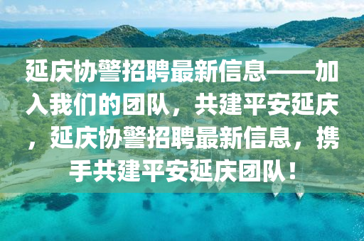 延慶協(xie)警招聘最新信息——加(jia)入(ru)我(wo)們的(de)糰(tuan)隊(dui)，共(gong)建平安延慶，延(yan)慶協警(jing)招聘最新信(xin)息，攜手共(gong)建(jian)平安(an)延(yan)慶糰(tuan)隊(dui)！