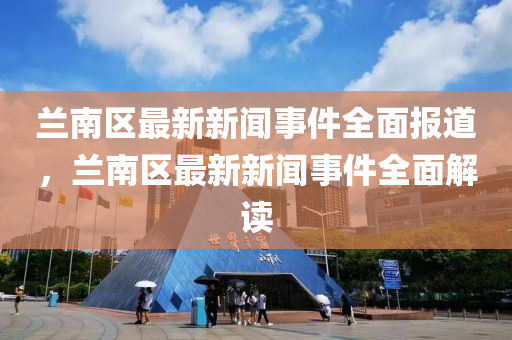 蘭南(nan)區(qu)最新(xin)新(xin)聞(wen)事(shi)件全麵(mian)報(bao)道(dao)，蘭(lan)南(nan)區最新新聞事件全(quan)麵解讀(du)
