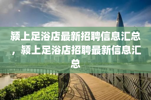 潁上(shang)足(zu)浴(yu)店(dian)最(zui)新(xin)招(zhao)聘(pin)信(xin)息滙總(zong)，潁(ying)上(shang)足浴店(dian)招(zhao)聘(pin)最(zui)新信(xin)息滙(hui)總(zong)
