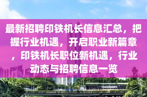 最(zui)新招(zhao)聘(pin)印鐵(tie)機(ji)長(zhang)信(xin)息滙總(zong)，把(ba)握(wo)行(xing)業機遇，開(kai)啟職業新篇(pian)章(zhang)，印鐵機(ji)長(zhang)職(zhi)位新(xin)機(ji)遇(yu)，行業(ye)動(dong)態(tai)與招(zhao)聘(pin)信(xin)息一(yi)覽