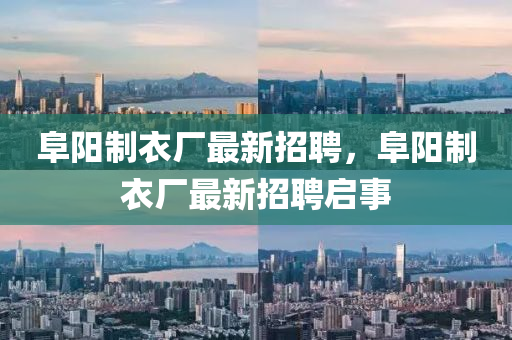 阜(fu)陽(yang)製衣廠(chang)最新(xin)招(zhao)聘，阜(fu)陽製(zhi)衣廠最(zui)新招(zhao)聘啟事(shi)