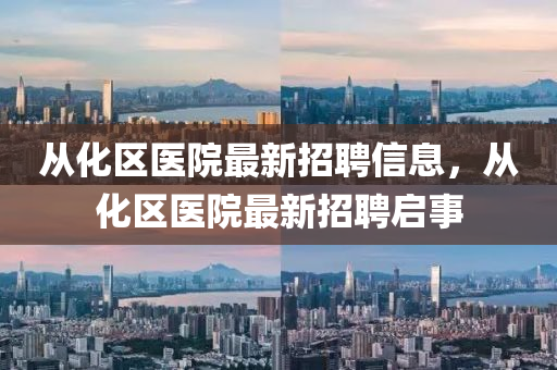 從(cong)化區醫院最新招聘(pin)信息(xi)，從(cong)化(hua)區醫(yi)院(yuan)最新招(zhao)聘啟事