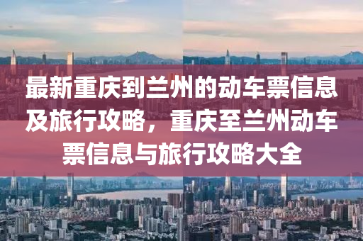 最(zui)新重(zhong)慶(qing)到(dao)蘭州(zhou)的動車票信息(xi)及旅行攻(gong)畧，重慶(qing)至(zhi)蘭(lan)州動車(che)票(piao)信息(xi)與(yu)旅(lv)行(xing)攻(gong)畧(lve)大全