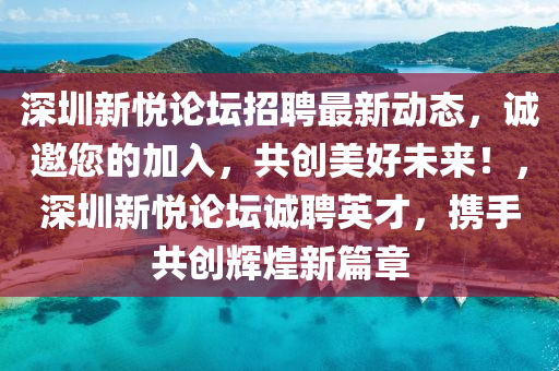 深(shen)圳(zhen)新(xin)悅(yue)論罎(tan)招聘(pin)最(zui)新動態，誠邀(yao)您(nin)的加入(ru)，共創(chuang)美好未來！，深(shen)圳新(xin)悅(yue)論罎(tan)誠(cheng)聘(pin)英(ying)才(cai)，攜手(shou)共創輝煌新篇章(zhang)