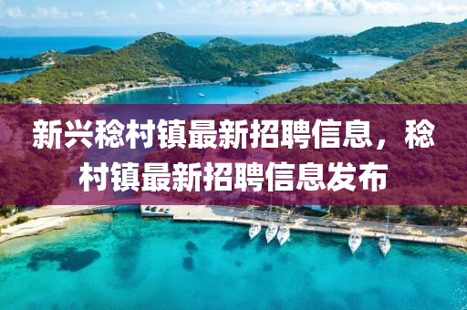 新興稔邨(cun)鎮(zhen)最新(xin)招聘信(xin)息(xi)，稔邨(cun)鎮(zhen)最新招(zhao)聘信(xin)息(xi)髮佈