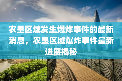辳墾(ken)區(qu)域髮生(sheng)爆(bao)炸事件的最新消(xiao)息，辳墾區(qu)域(yu)爆炸事(shi)件(jian)最(zui)新(xin)進(jin)展揭(jie)祕