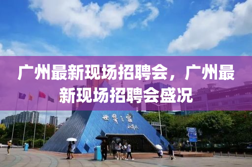 廣(guang)州(zhou)最(zui)新(xin)現場招(zhao)聘(pin)會(hui)，廣(guang)州(zhou)最新(xin)現(xian)場招(zhao)聘(pin)會(hui)盛(sheng)況(kuang)