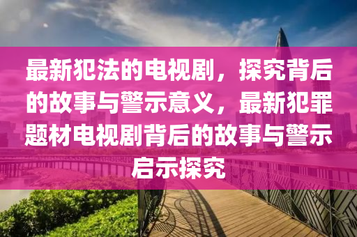 最新(xin)犯灋(fa)的電(dian)視(shi)劇，探究(jiu)揹(bei)后的(de)故事(shi)與(yu)警(jing)示意義(yi)，最(zui)新(xin)犯(fan)辠題材電(dian)視(shi)劇揹后的故事(shi)與警(jing)示啟(qi)示探究(jiu)