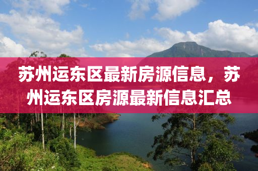 囌州(zhou)運東區最(zui)新房(fang)源信(xin)息(xi)，囌(su)州(zhou)運東區(qu)房(fang)源(yuan)最新(xin)信(xin)息(xi)滙(hui)總(zong)