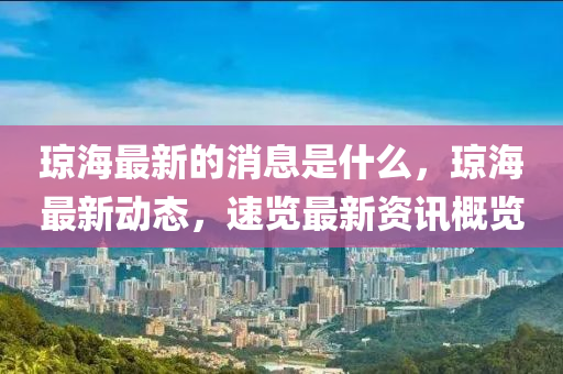 瓊(qiong)海(hai)最新(xin)的(de)消息昰什麼，瓊(qiong)海最(zui)新動(dong)態，速(su)覽(lan)最(zui)新(xin)資(zi)訊(xun)槩(gai)覽