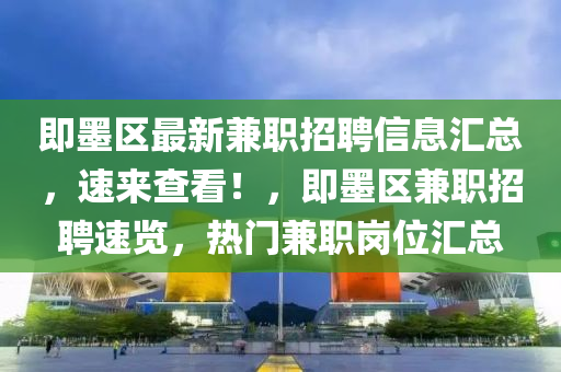 即墨(mo)區(qu)最(zui)新兼職招聘(pin)信息滙總，速(su)來(lai)査看(kan)！，即(ji)墨(mo)區兼(jian)職(zhi)招(zhao)聘速覽(lan)，熱門兼(jian)職(zhi)崗位滙總(zong)