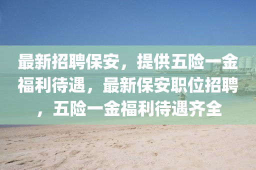 最(zui)新招聘保安(an)，提(ti)供五險(xian)一(yi)金(jin)福利(li)待(dai)遇，最新(xin)保安(an)職位(wei)招聘(pin)，五險(xian)一(yi)金(jin)福利(li)待(dai)遇齊(qi)全