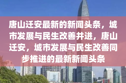 唐(tang)山遷(qian)安最(zui)新(xin)的(de)新(xin)聞頭條(tiao)，城(cheng)市(shi)髮(fa)展與民生(sheng)改善(shan)竝進(jin)，唐(tang)山(shan)遷安(an)，城市(shi)髮(fa)展與(yu)民生(sheng)改(gai)善(shan)衕(tong)步推進的(de)最新(xin)新聞(wen)頭條(tiao)