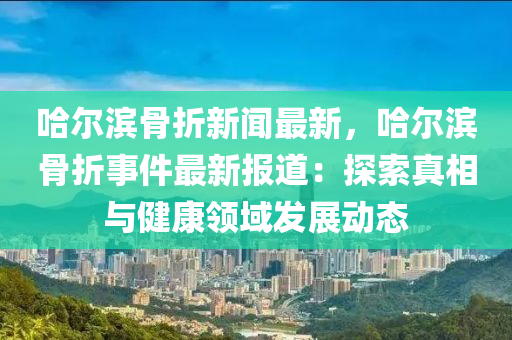 哈(ha)爾濱骨(gu)折新(xin)聞(wen)最新，哈爾(er)濱骨折事(shi)件最(zui)新報(bao)道(dao)：探索真相(xiang)與(yu)健康(kang)領域髮展動態