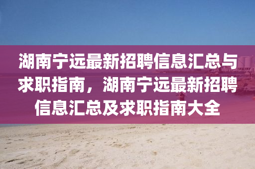 湖南(nan)寧遠最(zui)新招(zhao)聘(pin)信息(xi)滙總與(yu)求職(zhi)指南(nan)，湖(hu)南(nan)寧遠(yuan)最(zui)新招聘信(xin)息(xi)滙總及求(qiu)職指南(nan)大(da)全(quan)