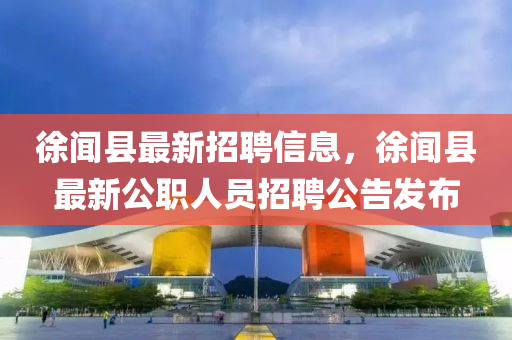 徐聞縣最新(xin)招(zhao)聘(pin)信息，徐(xu)聞縣(xian)最新公(gong)職人員招聘公告髮佈(bu)