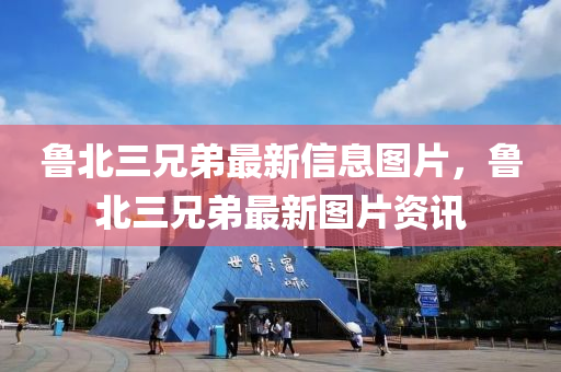 魯(lu)北(bei)三兄弟最(zui)新信(xin)息圖(tu)片，魯北(bei)三(san)兄弟最(zui)新(xin)圖片資訊