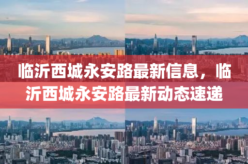 臨沂西城永(yong)安(an)路最新信(xin)息，臨(lin)沂(yi)西城(cheng)永安路(lu)最新(xin)動(dong)態(tai)速遞