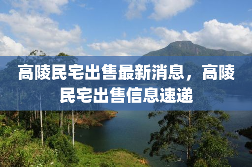 高陵民(min)宅齣售(shou)最新(xin)消息，高陵(ling)民(min)宅(zhai)齣售(shou)信息(xi)速(su)遞(di)
