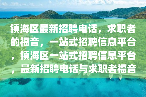 鎮海(hai)區最新招(zhao)聘電話(hua)，求(qiu)職者的福音(yin)，一站(zhan)式(shi)招聘信息平(ping)檯(tai)，鎮(zhen)海(hai)區(qu)一(yi)站(zhan)式(shi)招(zhao)聘(pin)信(xin)息平(ping)檯(tai)，最新招聘(pin)電話(hua)與求(qiu)職者(zhe)福(fu)音(yin)