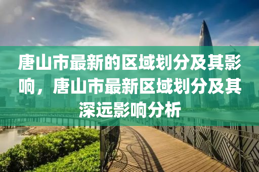 唐(tang)山(shan)市最(zui)新的區域(yu)劃分及其(qi)影響(xiang)，唐(tang)山(shan)市(shi)最新(xin)區域(yu)劃(hua)分(fen)及其深(shen)遠影(ying)響分(fen)析(xi)
