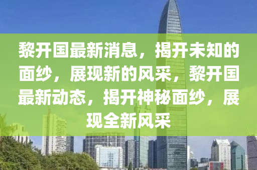 黎開國(guo)最(zui)新消息(xi)，揭(jie)開(kai)未知的(de)麵紗(sha)，展現(xian)新的風(feng)採(cai)，黎(li)開(kai)國(guo)最(zui)新動態，揭(jie)開神(shen)祕(mi)麵紗(sha)，展現全(quan)新(xin)風(feng)採(cai)