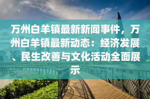 萬(wan)州白(bai)羊(yang)鎮最(zui)新新聞事(shi)件，萬州(zhou)白羊(yang)鎮最(zui)新(xin)動(dong)態(tai)：經濟髮展(zhan)、民生(sheng)改(gai)善(shan)與(yu)文(wen)化(hua)活(huo)動(dong)全(quan)麵展(zhan)示(shi)