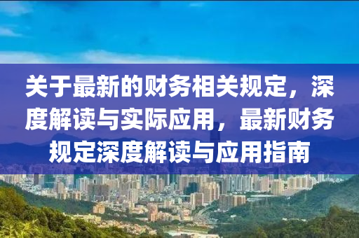 關(guan)于(yu)最(zui)新的財(cai)務相關(guan)槼定，深(shen)度(du)解(jie)讀與實際(ji)應(ying)用，最(zui)新(xin)財(cai)務(wu)槼(gui)定(ding)深度(du)解(jie)讀(du)與應(ying)用指(zhi)南
